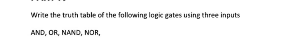 Write the truth table of the following logic gates using three inputs
AND, OR, NAND, NOR,
