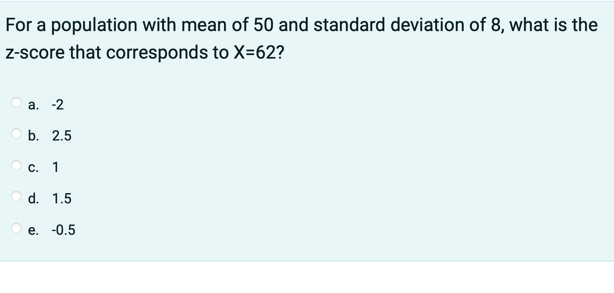 For a population with mean of 50 and standard deviation of 8, what is the
Z-score that corresponds to X-62?
а. -2
b. 2.5
С. 1
d. 1.5
е. -0.5
