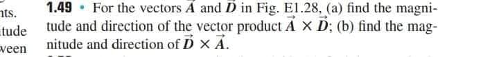 1.49 · For the vectors A and D in Fig. El.28, (a) find the magni-
nts.
tude tude and direction of the vector product A X D: (b) find the mag-
nitude and direction of D X AÁ.
veen
