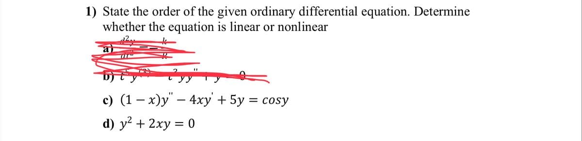 1) State the order of the given ordinary differential equation. Determine
whether the equation is linear or nonlinear
2
c) (1 − x)y" — 4xy' + 5y = cosy
d) y² + 2xy = 0