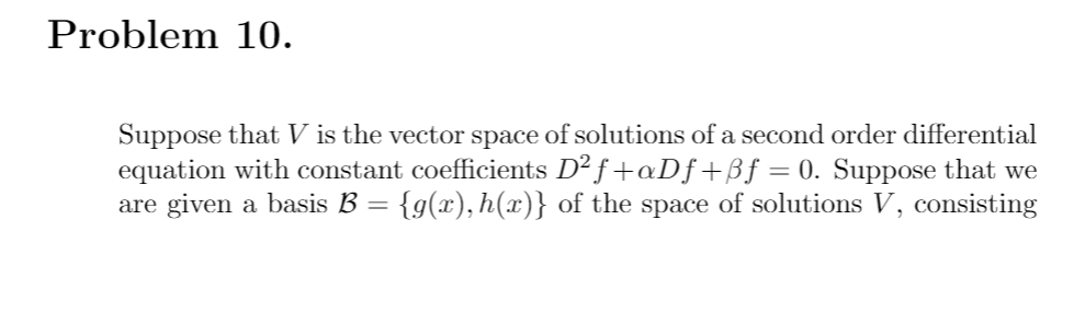 Problem 10.
Suppose that V is the vector space of solutions of a second order differential
equation with constant coefficients D² f+aDf+Bƒ = 0. Suppose that we
are given a basis B = {g(x), h(x)} of the space of solutions V, consisting
