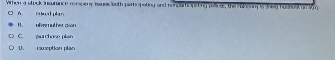 When a stock Insurance company issues both participating and nonperlepaling polices, the txitiplay & dding Idnes Cha(n);
ΟΛ
mixed plan
alternative plan
purchase plan
exception plan
-B.
O C
OD.