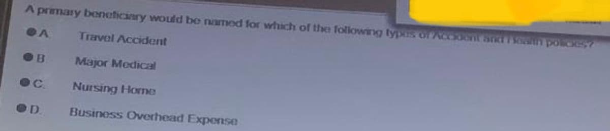 A primary beneficiary would be named for which of the following types of Accident and Healin policies
A
B
●C.
D.
Travel Accident
Major Medical
Nursing Home
Business Overhead Expense