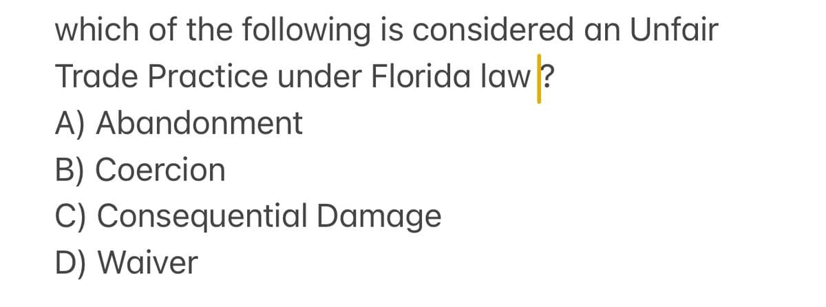 which of the following is considered an Unfair
Trade Practice under Florida law?
A) Abandonment
B) Coercion
C) Consequential Damage
D) Waiver