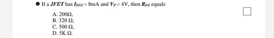 If a JFET has Ipss = 8mA and Vp 4V, then Rps equals
А. 2000,
В. 320 Q,
C.500 Ω,
D. 5K Q.
