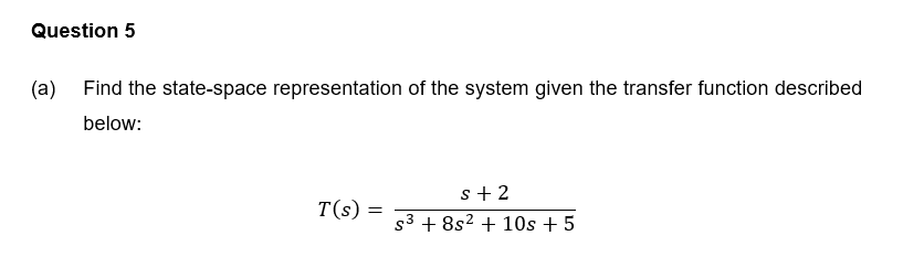 Question 5
(a) Find the state-space representation of the system given the transfer function described
below:
s + 2
T(s) :
s3 + 8s2 + 10s + 5
