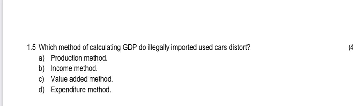 1.5 Which method of calculating GDP do illegally imported used cars distort?
a) Production method.
b) Income method.
c) Value added method.
d) Expenditure method.
(4