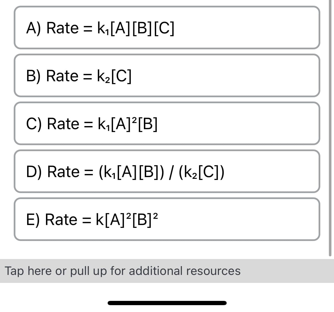 A) Rate = k₁[A][B] [C]
B) Rate = K₂[C]
C) Rate = k₁[A]²[B]
D) Rate= (k₁[A][B]) / (k₂[C])
E) Rate = k[A]²[B]²
Tap here or pull up for additional resources