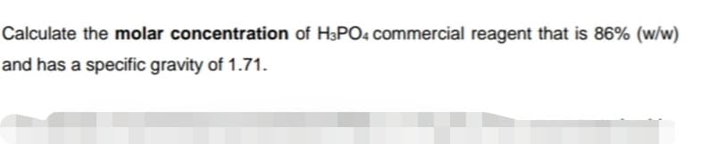 Calculate the molar concentration of H3PO4 commercial reagent that is 86% (w/w)
and has a specific gravity of 1.71.
