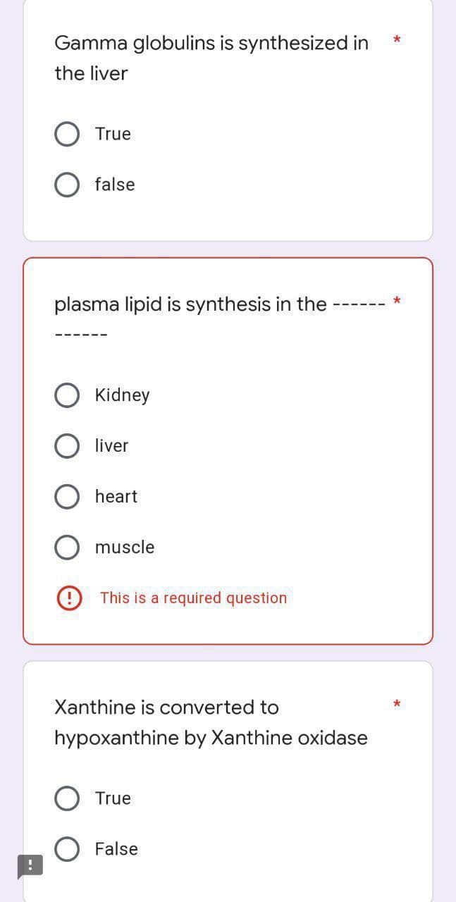 Gamma globulins is synthesized in
the liver
True
false
plasma lipid is synthesis in the
Kidney
liver
heart
muscle
O This is a required question
Xanthine is converted to
hypoxanthine by Xanthine oxidase
True
False
