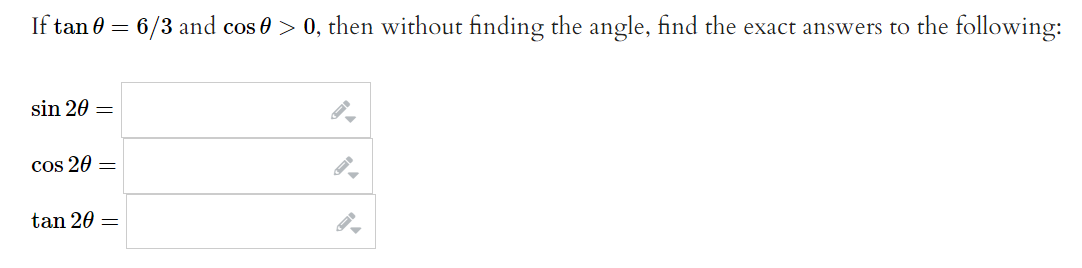 If tan 0 = 6/3 and cos 0 > 0, then without finding the angle, find the exact answers to the following:
sin 20 =
cos 20 =
tan 20 =