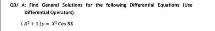 Q3/ A: Find General Solutions for the following Differential Equations (Use
Differential Operators).
(D²+1)y= X² Cos 5X