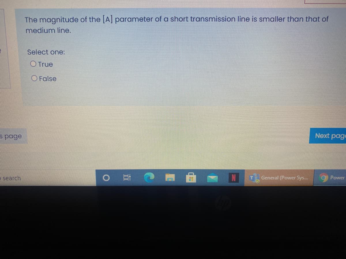 The magnitude of the A parameter of a short transmission line is smaller than that of
medium line.
Select one:
O True
O False
s page
Next page
o search
General (Power Sys...
O Power
