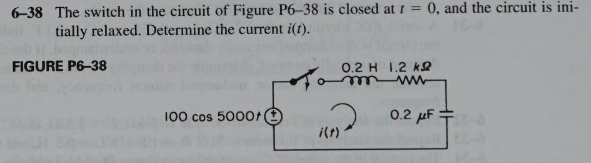 6-38 The switch in the circuit of Figure P6-38 is closed at t = 0, and the circuit is ini-
tially relaxed. Determine the current i(t).
FIGURE P6-38
100 cos 5000f
0.2 H 1.2 k
ww
190²
0.2 μF