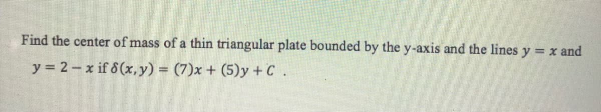 Find the center of mass of a thin triangular plate bounded by the y-axis and the lines y = x and
y = 2- x if 6(x, y) = (7)x + (5)y +C .
%3D
