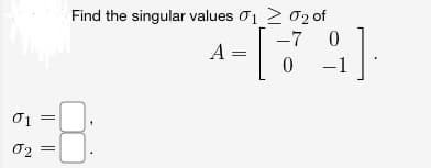 01
02 =
Find the singular values 01 02 of
-7 0
0
A
- [
A =