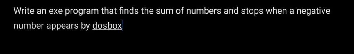 Write an exe program that fiınds the sum of numbers and stops when a negative
number appears by dosbox
