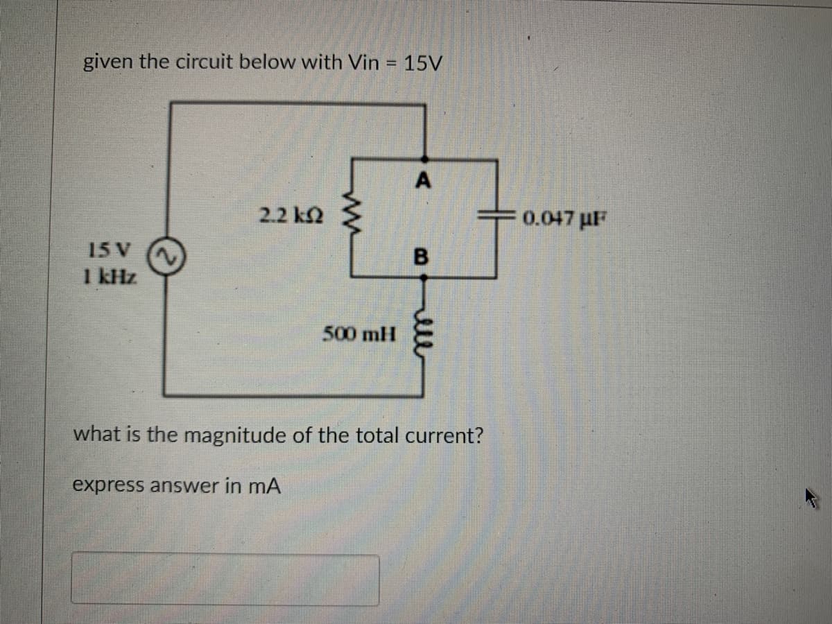 given the circuit below with Vin = 15V
15 V
1 kHz
2.2 k
ww
500 mH
A
B
what is the magnitude of the total current?
express answer in mA
0.047µF