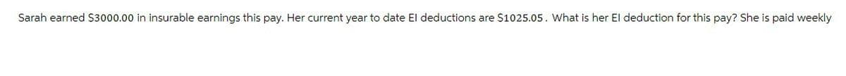 Sarah earned $3000.00 in insurable earnings this pay. Her current year to date El deductions are $1025.05. What is her El deduction for this pay? She is paid weekly