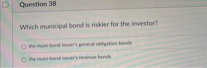 Question 38
Which municipal bond is riskier for the investor?
O the muni-bond issuer's general obligation bonds
O the muni-bond issuer's revenue bonds