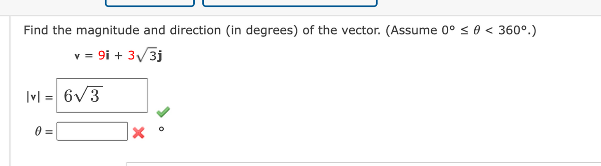 Find the magnitude and direction (in degrees) of the vector. (Assume 0° ≤ 0 < 360°.)
v = 9i + 3√/3j
Ivl= 6√3
0 =