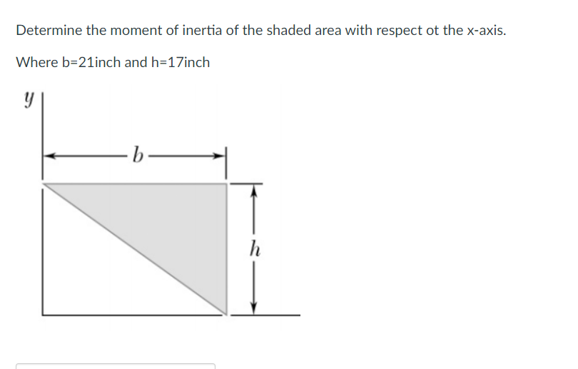 Determine the moment of inertia of the shaded area with respect ot the x-axis.
Where b=21inch and h=17inch
h
