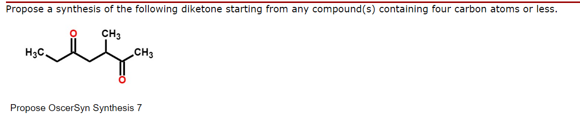 Propose a synthesis of the following diketone starting from any compound(s) containing four carbon atoms or less.
CH3
malga
H3C.
CH3
Propose OscerSyn Synthesis 7