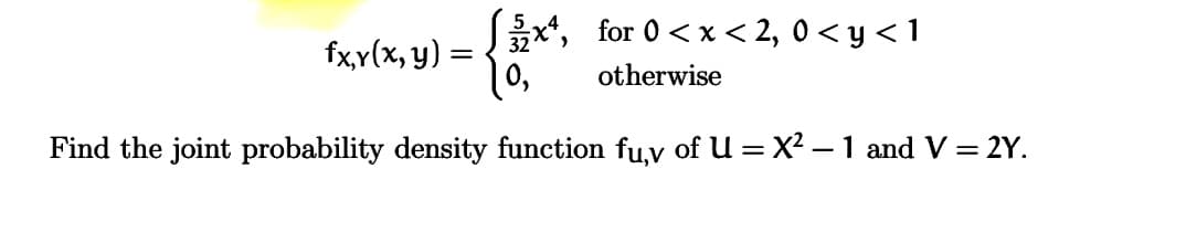 SEx, for 0 < x < 2, 0 < y < 1
10,
fx,r(x, y) =
otherwise
Find the joint probability density function fu,v of U = X? –1 and V = 2Y.
