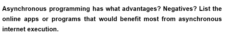 Asynchronous programming has what advantages? Negatives? List the
online apps or programs that would benefit most from asynchronous
internet execution.