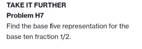 TAKE IT FURTHER
Problem H7
Find the base five representation for the
base ten fraction 1/2.