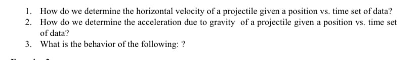 2.
1. How do we determine the horizontal velocity of a projectile given a position vs. time set of data?
How do we determine the acceleration due to gravity of a projectile given a position vs. time set
of data?
3.
What is the behavior of the following: ?