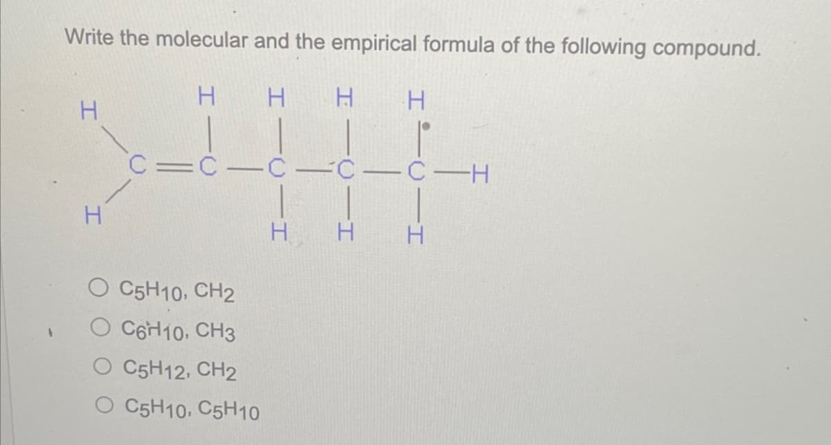 Write the molecular and the empirical formula of the following compound.
Н н
н
H
нн
c=с-с-с-с-H
О C5H10, CH2
С6710, CH3
C5H12, СН2
О С5Н10. C5H10
Н
Н