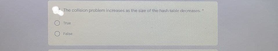 The collision problem increases as the size of the hash table decreases. *
True
O False
