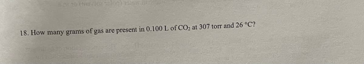 8010 (rozlozmlog) 15:SW
18. How many grams of gas are present in 0.100 L of CO₂ at 307 torr and 26 °C?