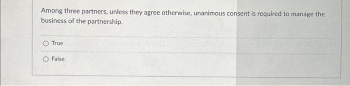 Among three partners, unless they agree otherwise, unanimous consent is required to manage the
business of the partnership.
True
O False