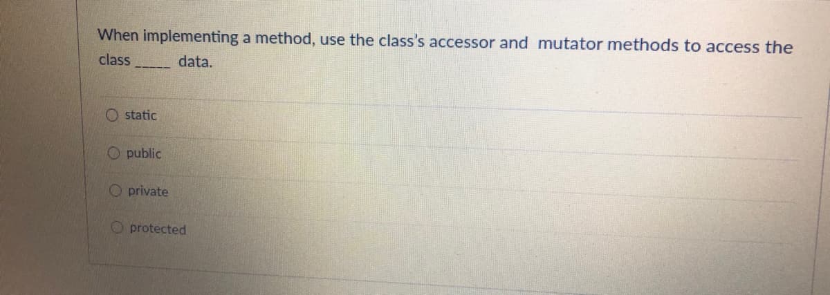 When implementing a method, use the class's accessor and mutator methods to access the
class
data.
O static
O public
O private
O protected
