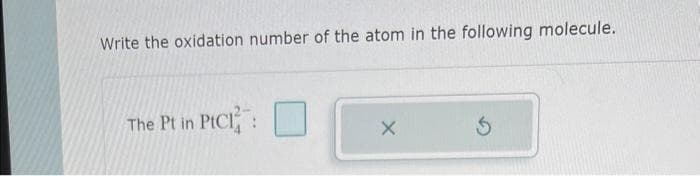Write the oxidation number of the atom in the following molecule.
The Pt in PICI:
X
Ś