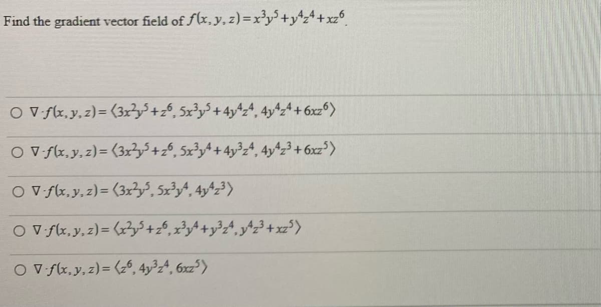 Find the gradient vector field of flx, y, z)=x'y+y%z4+xz6
O v flx, y, z)= (3x3+26, 5x³y³ + 4y^z+, 4y^z4 + 6xz®)
O V fx,y.z)= (3r?y +z$, 5x³y+ + 4y³z4, 4y*23 + 6xz°>
O V flx, y,z)= (3x?y$, 5x³yA, 4y^z³)
O v flx, y, z)= (r3+4,24+y?A,^3+xz²)
OV ftx,y, z)= (z, 4y²z4, 6xz³>
