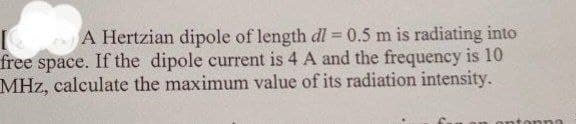 A Hertzian dipole of length dl = 0.5 m is radiating into
free space. If the dipole current is 4 A and the frequency is 10
MHz, calculate the maximum value of its radiation intensity.
!!
ontonnn
