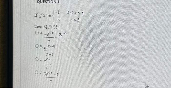 QUESTION 1
(-1 0<x<3
If f(t)=
2
x>3
then [{f(t)} =
O a. -e³5 2e-35
+
S
S
Ob. e-3(³-1)
S-1
Oc. e3
S
O d. 3e-3³-1
52
K