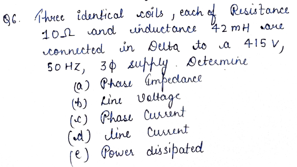 9C. Three identical coils , each of Resistance
102 and unductance
connected in Delta to a 415 v,
50 HZ, 30 supply. Determine
(@) Phase Gmpeclance
(6) Line veltage
(C) Phase Cuent
(ad) line Cuent
re) Pewer dissipated
42 mH aue
