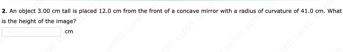 2. An object 3.00 cm tall is placed 12.0 cm from the front of a concave mirror with a radius
is the height of the image?
cm
60 $$1
ISS
ssf60 ssfát
60 ssf60 s
09588 093
ssf60 ssf60 Curvature of 41.0 cm.
What