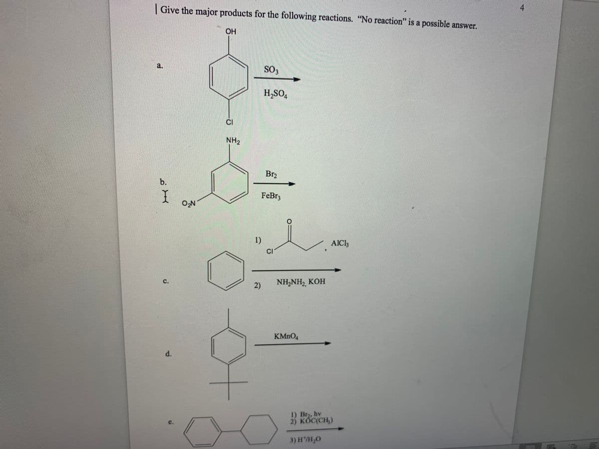 4
Give the major products for the following reactions. "No reaction" is a possible answer.
a.
SO,
H,SO,
CI
NH2
Br2
b.
FeBr3
1)
AICI3
CI
NHNH>, КОH
с.
2)
KMNO4
d.
1) Br2, hv
2) KÓC(CH,)
e.
3) H/H,0
Ith
