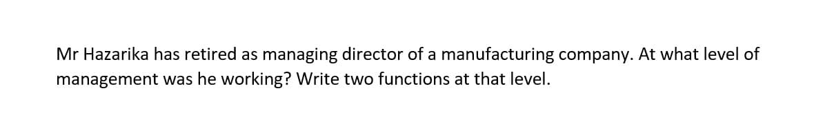 Mr Hazarika has retired as managing director of a manufacturing company. At what level of
management was he working? Write two functions at that level.