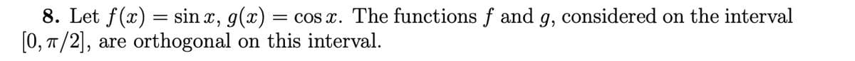 8. Let f(x) = sinx, g(x) = cos x. The functions f and g, considered on the interval
[0, π/2], are orthogonal on this interval.