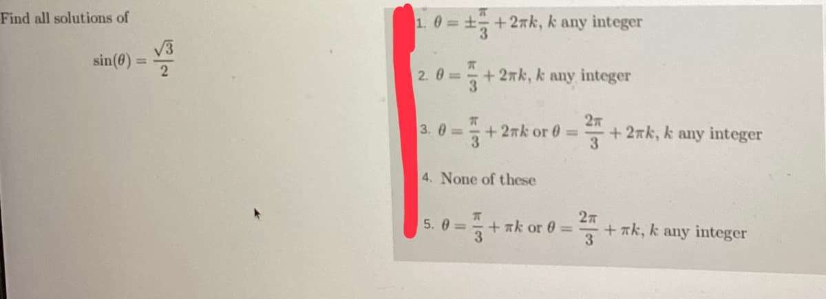 Find all solutions of
sin (0)
√3
2
1. 0 = ±+2rk, k any integer
3
2.0=
T
100
5.0 =
3
R
3.0= + 2nk or 0=
+27k, k any integer
13
4. None of these
2T
+2rk, k any integer
2T
+ nk or 0 = +ak, k any integer
3
3