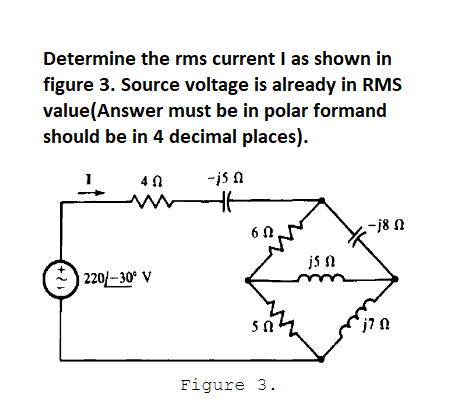 Determine the rms current I as shown in
figure 3. Source voltage is already in RMS
value(Answer must be in polar formand
should be in 4 decimal places).
4 0
-js n
-j8 N
6 0
js n
| 220/– 30° V
Figure 3.
