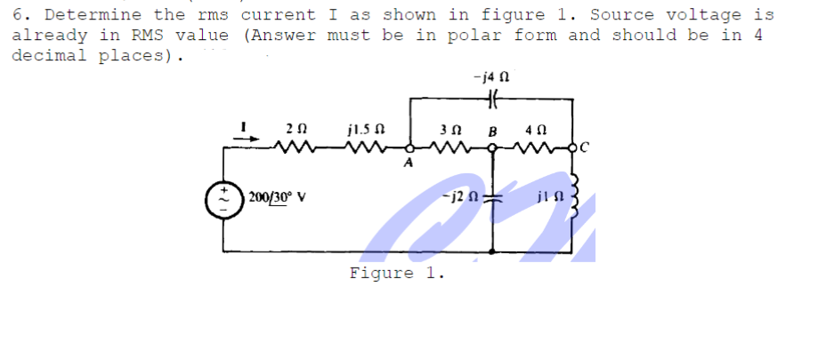 6. Determine the rms current I as shown in figure 1. Source voltage is
already in RMS value (Answer must be in polar form and should be in 4
decimal places).
-j4 N
j1.5 A
B
4 0
A
200/30° V
-j2 N:
jIN
Figure 1.
