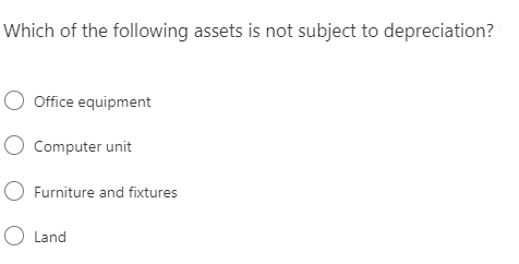 Which of the following assets is not subject to depreciation?
O Office equipment
O Computer unit
O Furniture and fixtures
O Land
