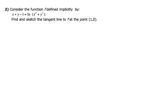 2) Consider the function f defined implicitly by:
x+y-1= ln (x² + y²).
Find and sketch the tangent line to fat the point (1,0).